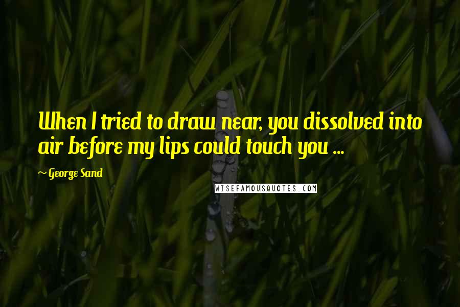 George Sand quotes: When I tried to draw near, you dissolved into air before my lips could touch you ...