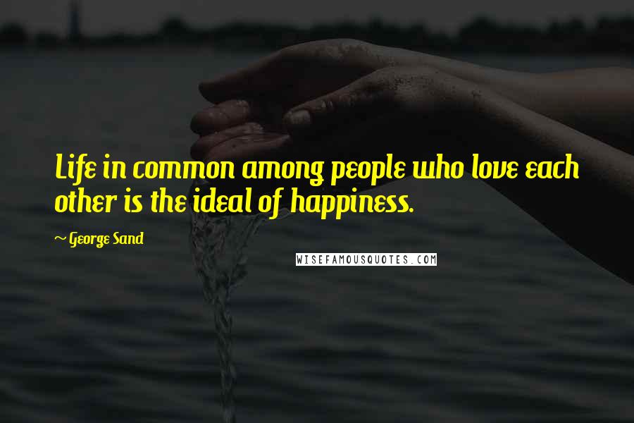 George Sand quotes: Life in common among people who love each other is the ideal of happiness.