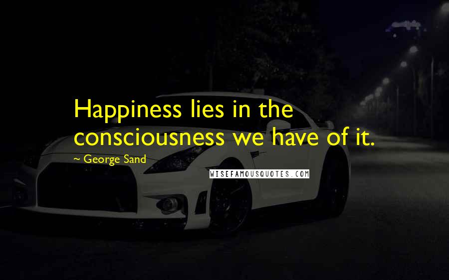 George Sand quotes: Happiness lies in the consciousness we have of it.
