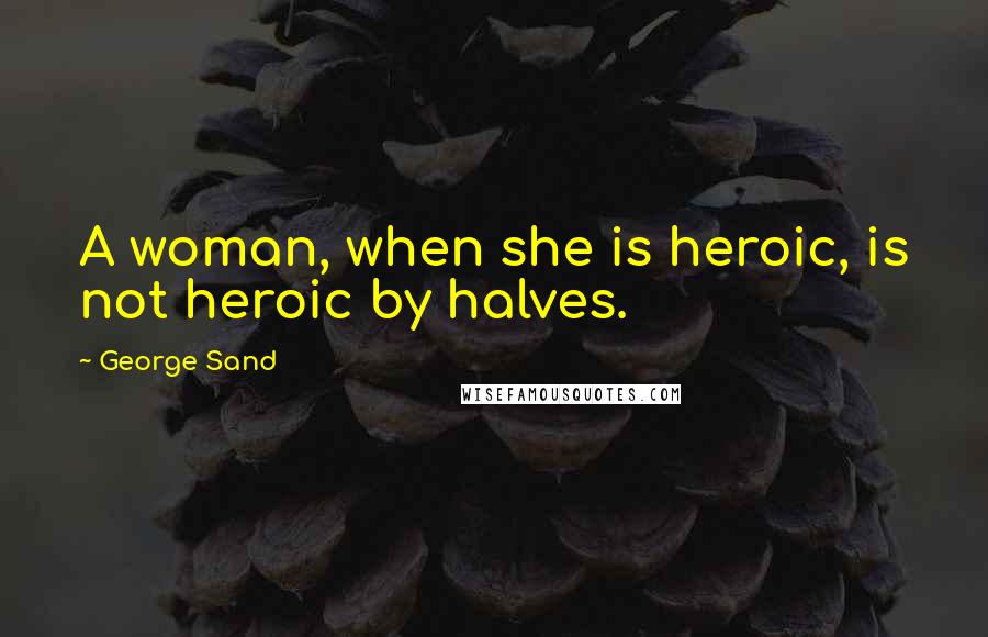 George Sand quotes: A woman, when she is heroic, is not heroic by halves.
