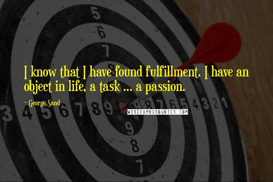 George Sand quotes: I know that I have found fulfillment. I have an object in life, a task ... a passion.