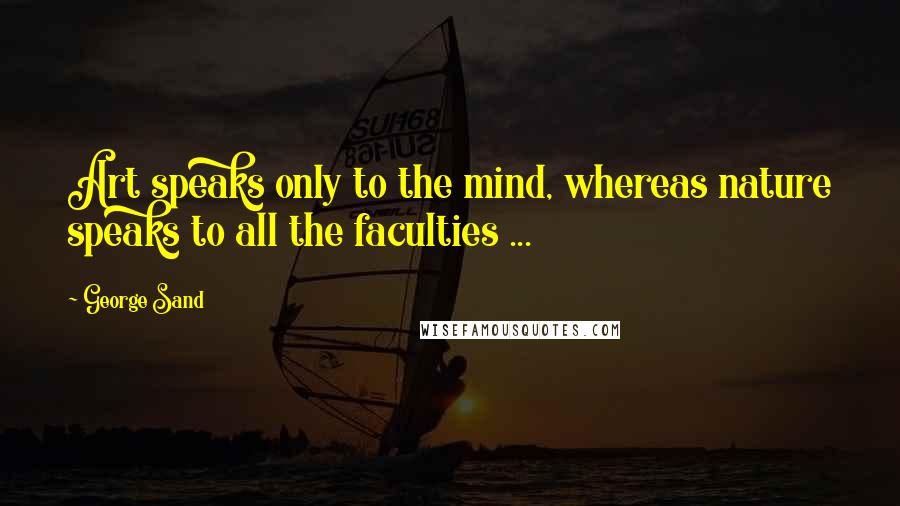 George Sand quotes: Art speaks only to the mind, whereas nature speaks to all the faculties ...