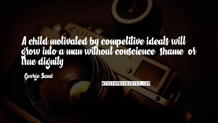 George Sand quotes: A child motivated by competitive ideals will grow into a man without conscience, shame, or true dignity. George Sand quotes: A child motivated by competitive ideals will grow into a man without conscience, shame, or true dignity.