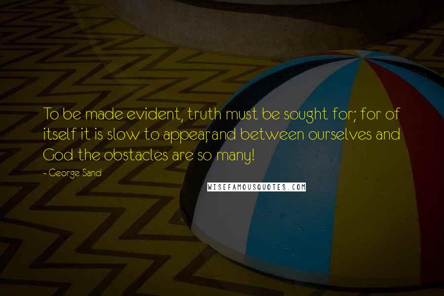 George Sand quotes: To be made evident, truth must be sought for; for of itself it is slow to appear, and between ourselves and God the obstacles are so many!