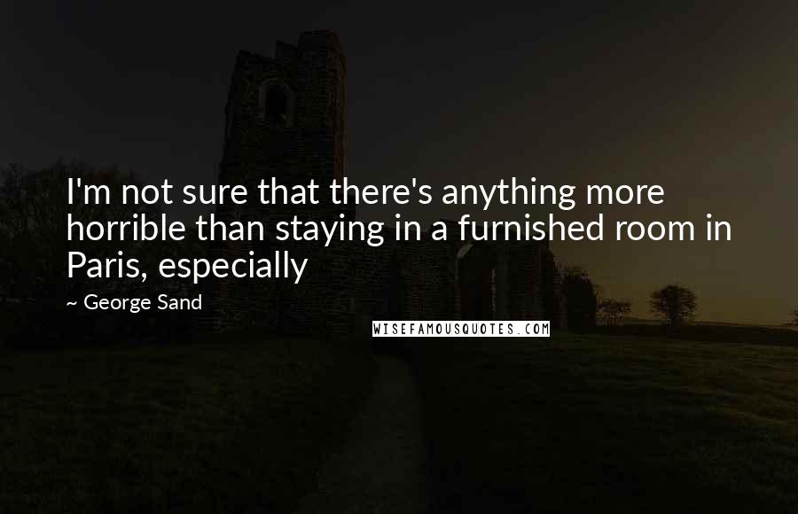 George Sand quotes: I'm not sure that there's anything more horrible than staying in a furnished room in Paris, especially George Sand quotes: I'm not sure that there's anything more horrible than staying in a furnished room in Paris, especially