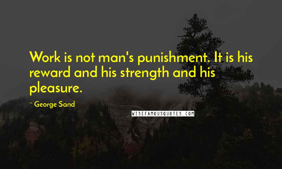 George Sand quotes: Work is not man's punishment. It is his reward and his strength and his pleasure.
