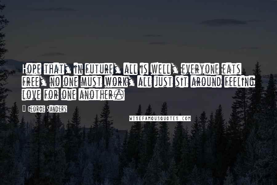 George Sanders quotes: Hope that, in future, all is well, everyone eats free, no one must work, all just sit around feeling love for one another. George Sanders quotes: Hope that, in future, all is well, everyone eats free, no one must work, all just sit around feeling love for one another.