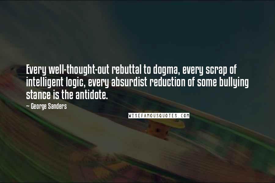 George Sanders quotes: Every well-thought-out rebuttal to dogma, every scrap of intelligent logic, every absurdist reduction of some bullying stance is the antidote.