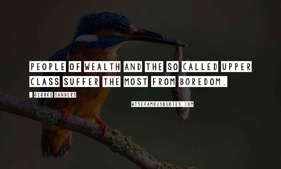 George Sanders quotes: People of Wealth and the so called upper class suffer the most from boredom.