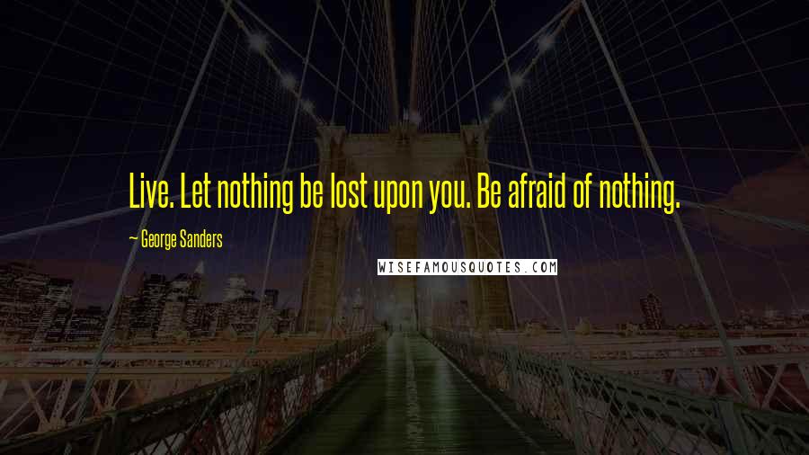 George Sanders quotes: Live. Let nothing be lost upon you. Be afraid of nothing.