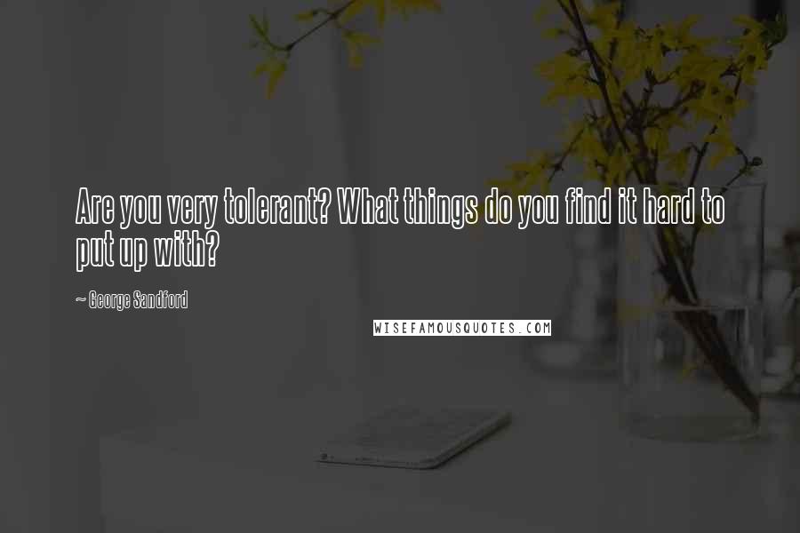 George Sandford quotes: Are you very tolerant? What things do you find it hard to put up with?