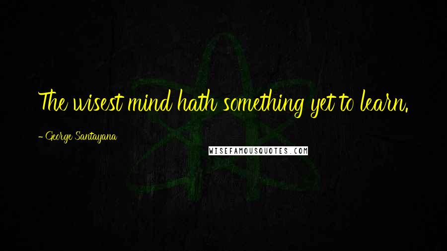 George Santayana quotes: The wisest mind hath something yet to learn.