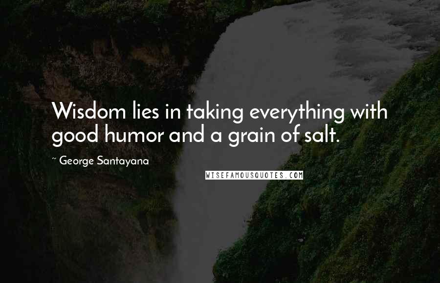 George Santayana quotes: Wisdom lies in taking everything with good humor and a grain of salt.