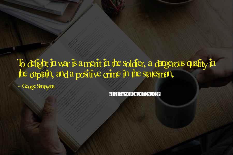 George Santayana quotes: To delight in war is a merit in the soldier, a dangerous quality in the captain, and a positive crime in the statesman.