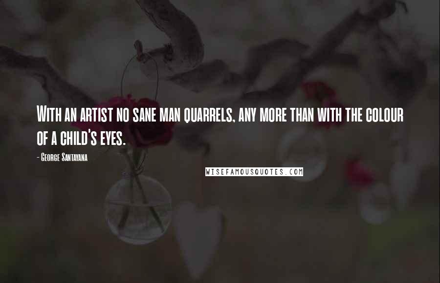 George Santayana quotes: With an artist no sane man quarrels, any more than with the colour of a child's eyes.