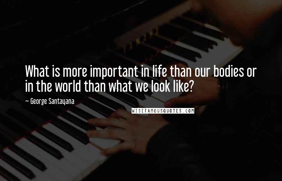 George Santayana quotes: What is more important in life than our bodies or in the world than what we look like? George Santayana quotes: What is more important in life than our bodies or in the world than what we look like?