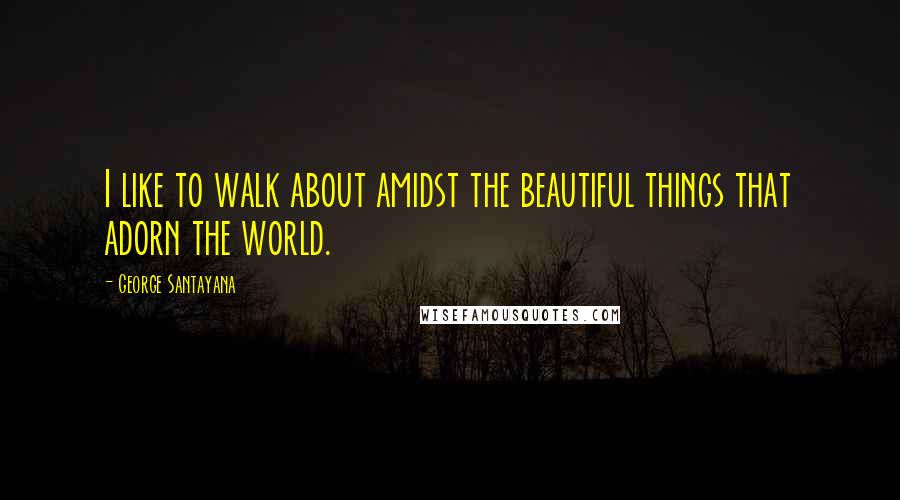 George Santayana quotes: I like to walk about amidst the beautiful things that adorn the world. George Santayana quotes: I like to walk about amidst the beautiful things that adorn the world.