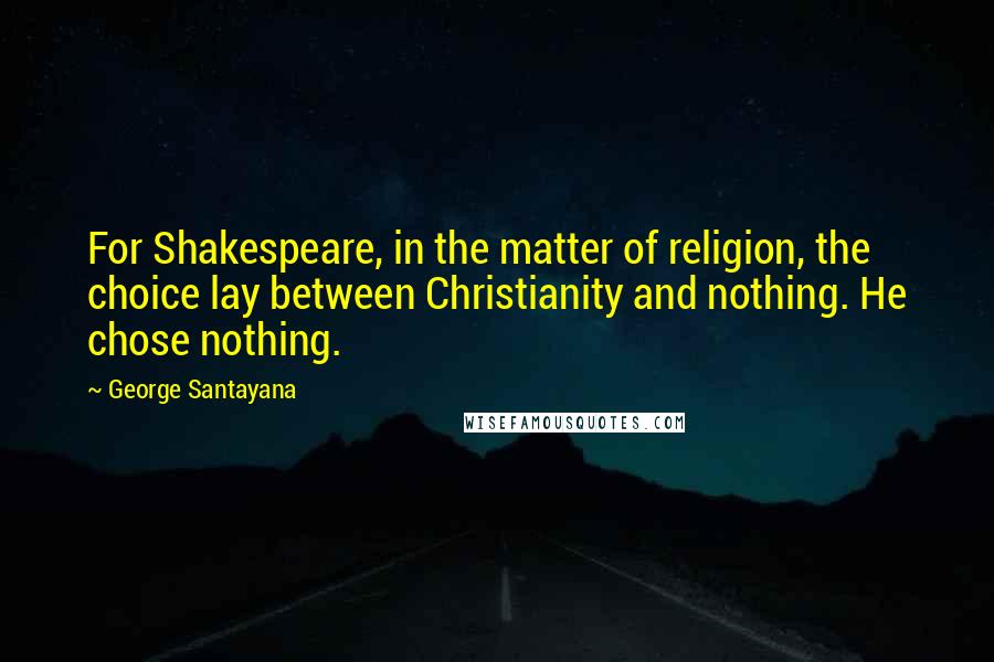George Santayana quotes: For Shakespeare, in the matter of religion, the choice lay between Christianity and nothing. He chose nothing.