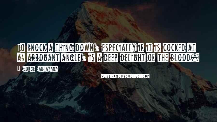 George Santayana quotes: To knock a thing down, especially if it is cocked at an arrogant angle, is a deep delight of the blood. George Santayana quotes: To knock a thing down, especially if it is cocked at an arrogant angle, is a deep delight of the blood.