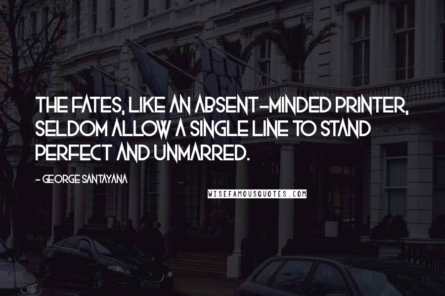 George Santayana quotes: The Fates, like an absent-minded printer, seldom allow a single line to stand perfect and unmarred.