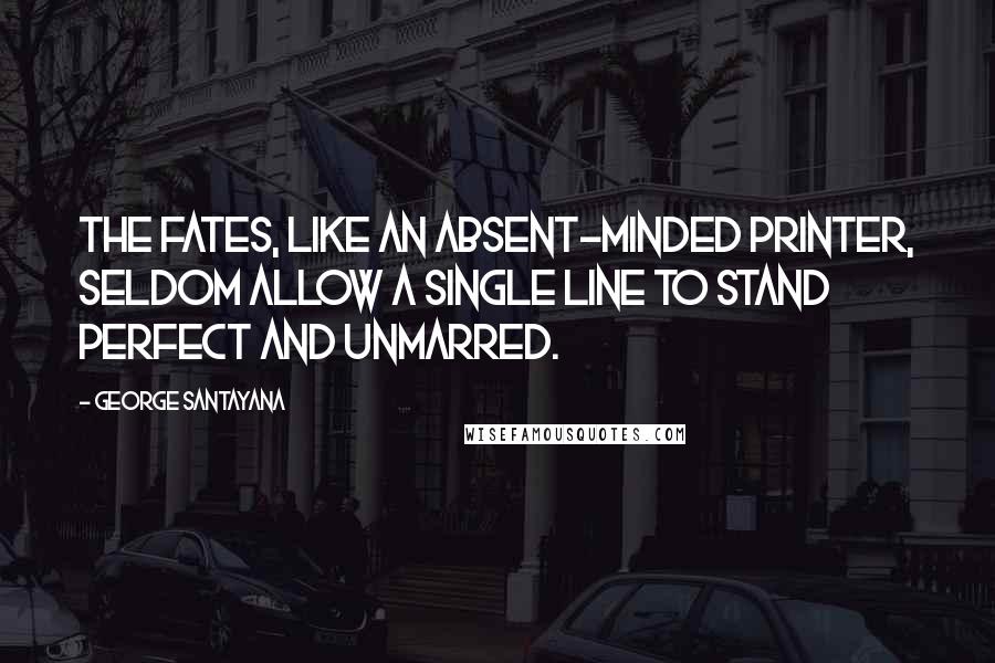 George Santayana quotes: The Fates, like an absent-minded printer, seldom allow a single line to stand perfect and unmarred. George Santayana quotes: The Fates, like an absent-minded printer, seldom allow a single line to stand perfect and unmarred.
