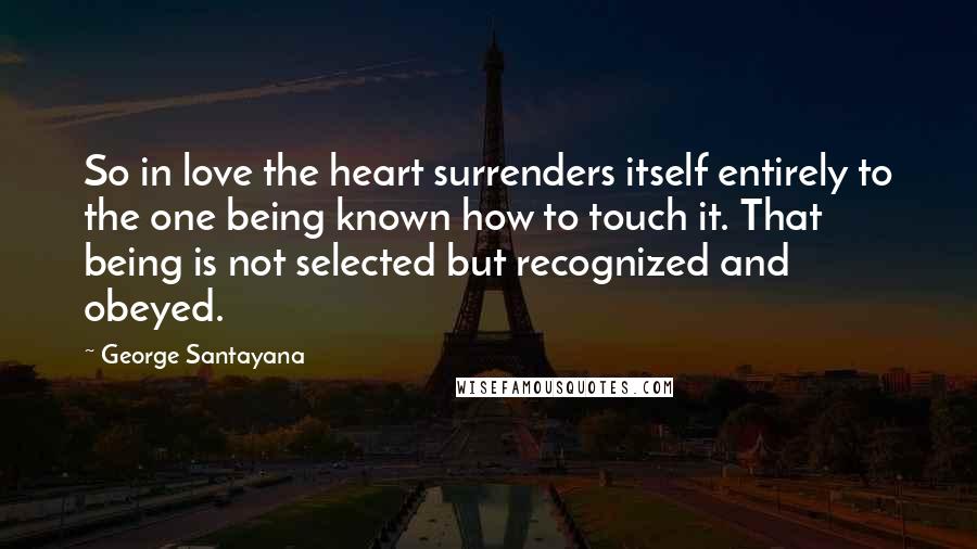 George Santayana quotes: So in love the heart surrenders itself entirely to the one being known how to touch it. That being is not selected but recognized and obeyed.