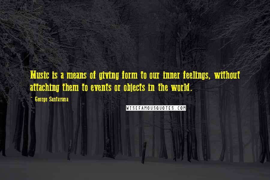 George Santayana quotes: Music is a means of giving form to our inner feelings, without attaching them to events or objects in the world. George Santayana quotes: Music is a means of giving form to our inner feelings, without attaching them to events or objects in the world.