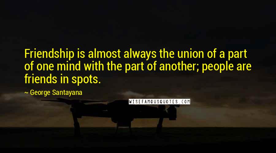 George Santayana quotes: Friendship is almost always the union of a part of one mind with the part of another; people are friends in spots.