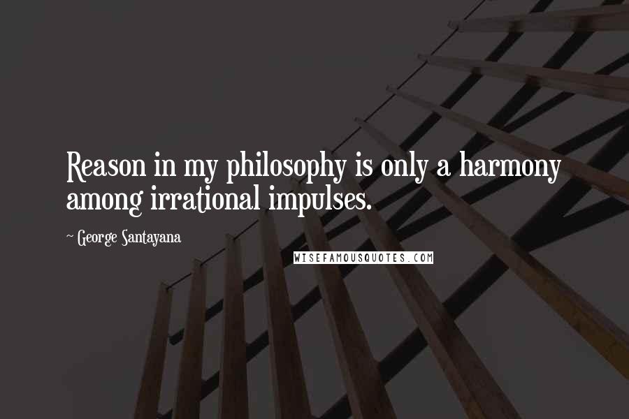 George Santayana quotes: Reason in my philosophy is only a harmony among irrational impulses. George Santayana quotes: Reason in my philosophy is only a harmony among irrational impulses.