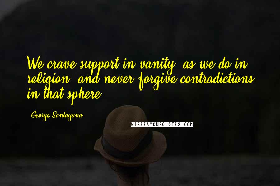 George Santayana quotes: We crave support in vanity, as we do in religion, and never forgive contradictions in that sphere.