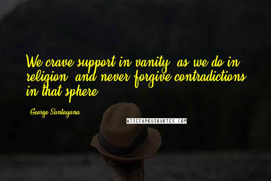 George Santayana quotes: We crave support in vanity, as we do in religion, and never forgive contradictions in that sphere. George Santayana quotes: We crave support in vanity, as we do in religion, and never forgive contradictions in that sphere.
