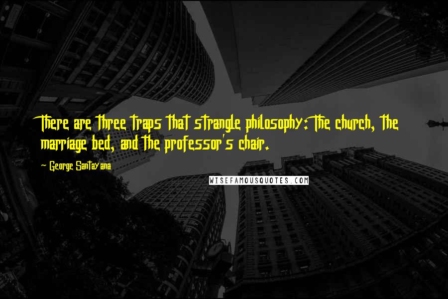 George Santayana quotes: There are three traps that strangle philosophy: The church, the marriage bed, and the professor's chair.