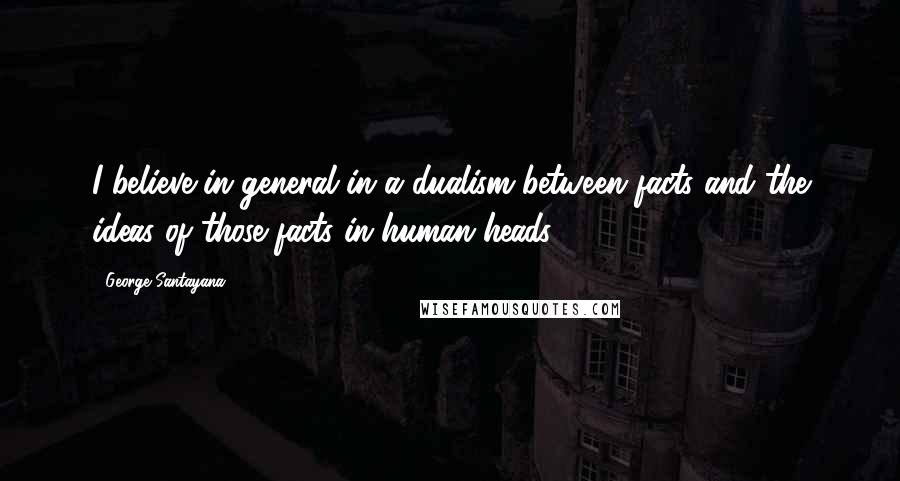 George Santayana quotes: I believe in general in a dualism between facts and the ideas of those facts in human heads. George Santayana quotes: I believe in general in a dualism between facts and the ideas of those facts in human heads.