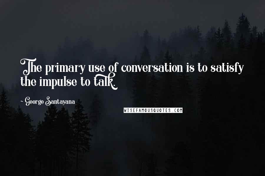 George Santayana quotes: The primary use of conversation is to satisfy the impulse to talk.