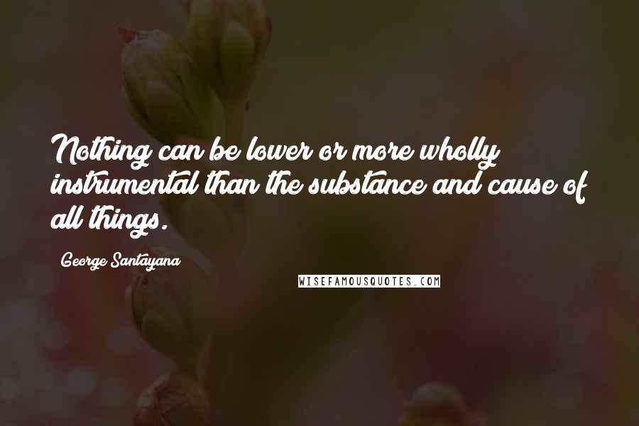 George Santayana quotes: Nothing can be lower or more wholly instrumental than the substance and cause of all things.