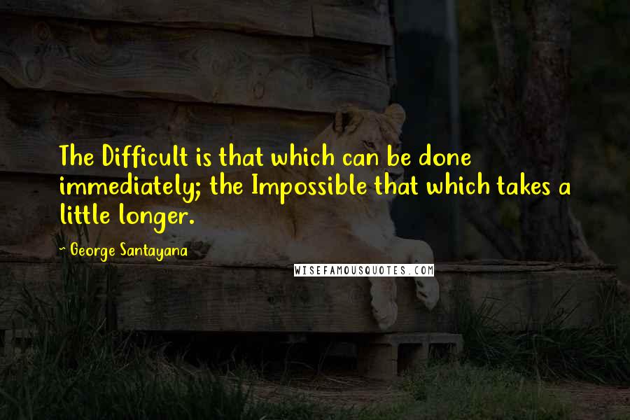 George Santayana quotes: The Difficult is that which can be done immediately; the Impossible that which takes a little longer.