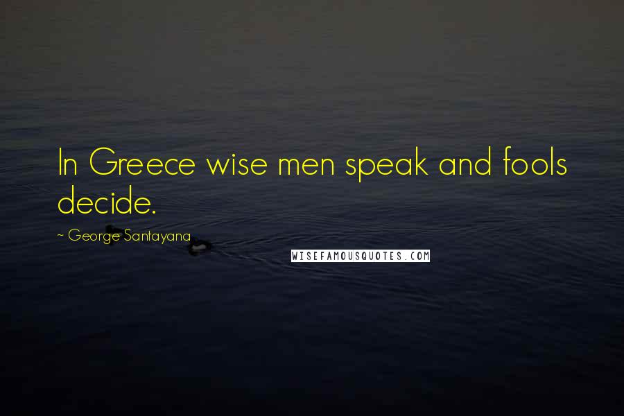 George Santayana quotes: In Greece wise men speak and fools decide. George Santayana quotes: In Greece wise men speak and fools decide.