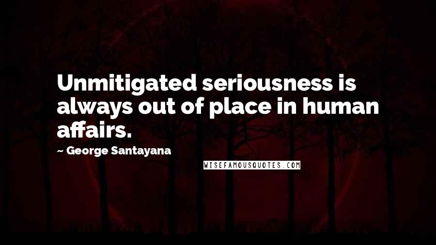 George Santayana quotes: Unmitigated seriousness is always out of place in human affairs.