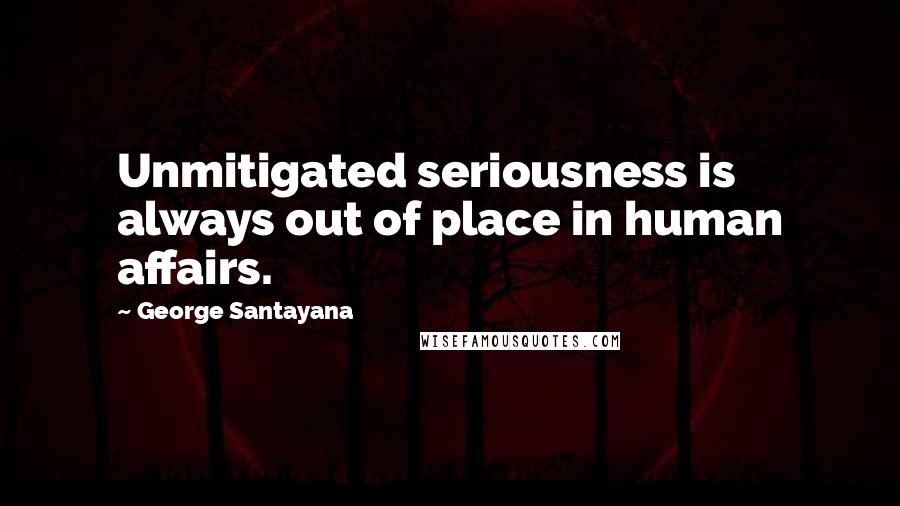 George Santayana quotes: Unmitigated seriousness is always out of place in human affairs. George Santayana quotes: Unmitigated seriousness is always out of place in human affairs.