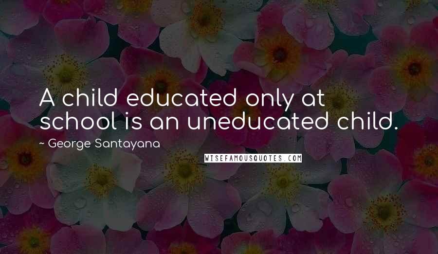 George Santayana quotes: A child educated only at school is an uneducated child.