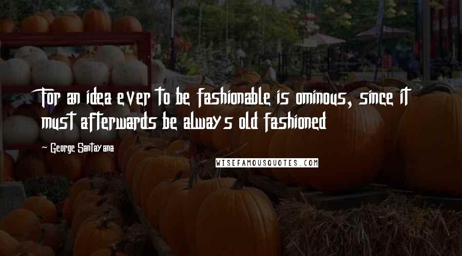 George Santayana quotes: For an idea ever to be fashionable is ominous, since it must afterwards be always old fashioned