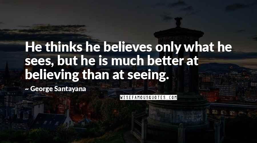 George Santayana quotes: He thinks he believes only what he sees, but he is much better at believing than at seeing.