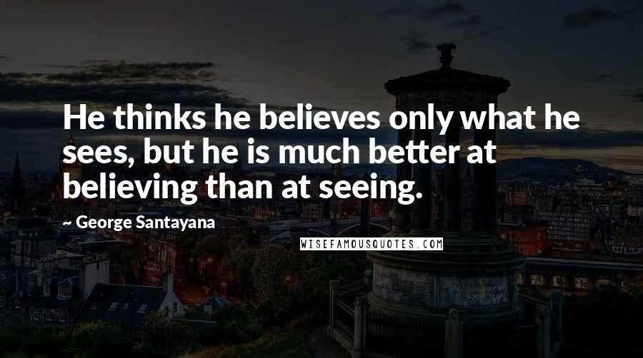 George Santayana quotes: He thinks he believes only what he sees, but he is much better at believing than at seeing. George Santayana quotes: He thinks he believes only what he sees, but he is much better at believing than at seeing.