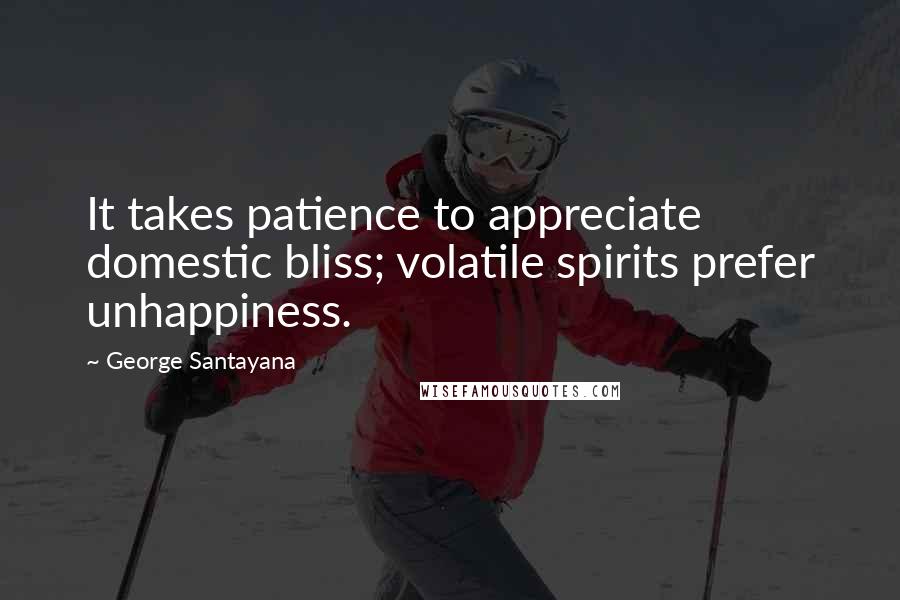 George Santayana quotes: It takes patience to appreciate domestic bliss; volatile spirits prefer unhappiness.