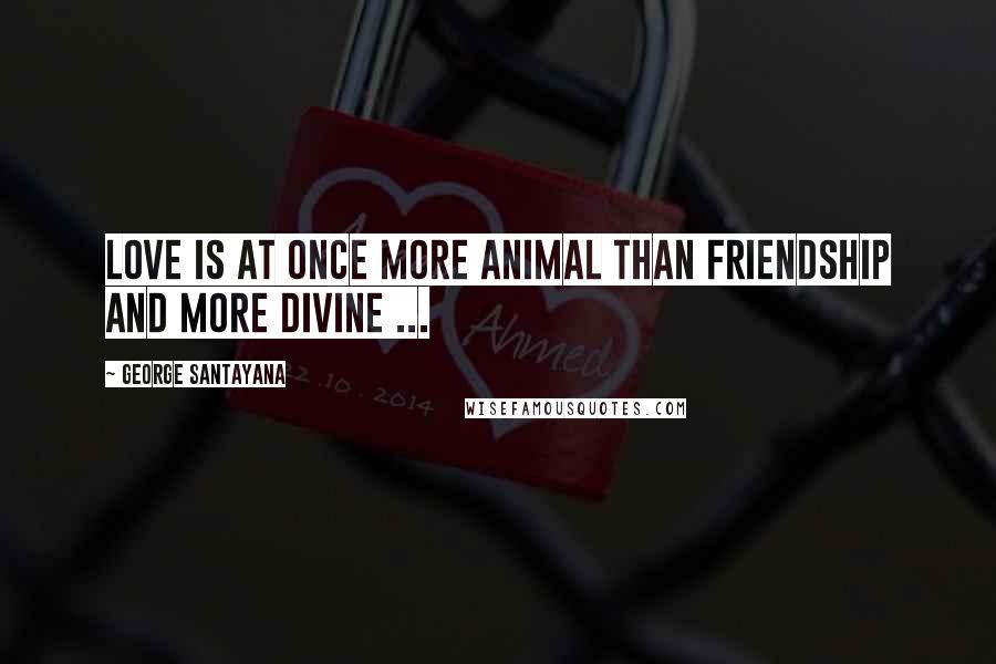 George Santayana quotes: Love is at once more animal than friendship and more divine ...