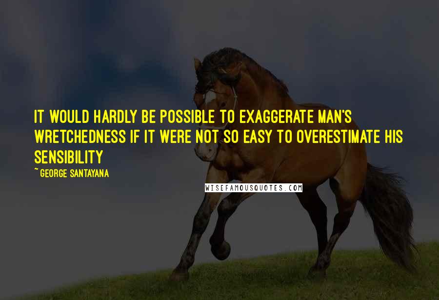 George Santayana quotes: It would hardly be possible to exaggerate man's wretchedness if it were not so easy to overestimate his sensibility
