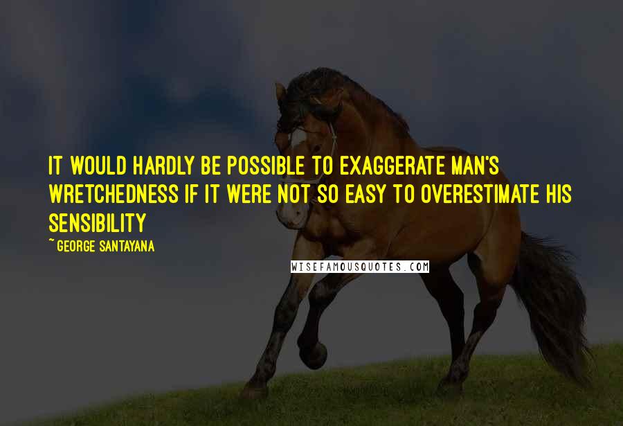 George Santayana quotes: It would hardly be possible to exaggerate man's wretchedness if it were not so easy to overestimate his sensibility George Santayana quotes: It would hardly be possible to exaggerate man's wretchedness if it were not so easy to overestimate his sensibility
