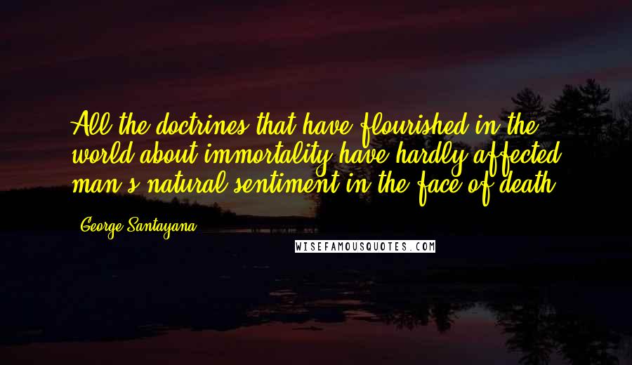 George Santayana quotes: All the doctrines that have flourished in the world about immortality have hardly affected man's natural sentiment in the face of death.