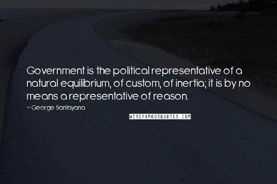 George Santayana quotes: Government is the political representative of a natural equilibrium, of custom, of inertia; it is by no means a representative of reason. George Santayana quotes: Government is the political representative of a natural equilibrium, of custom, of inertia; it is by no means a representative of reason.