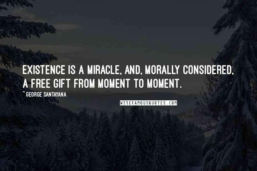 George Santayana quotes: Existence is a miracle, and, morally considered, a free gift from moment to moment.